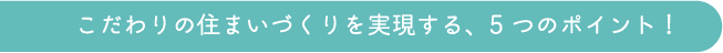 こだわりの住まいづくりを実現する、5つのポイント!